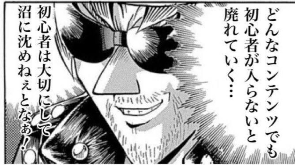 どんなコンテンツでも初心者が入らないと廃れていく・・・ 初心者は大切にして沼に沈めねぇとなぁ!